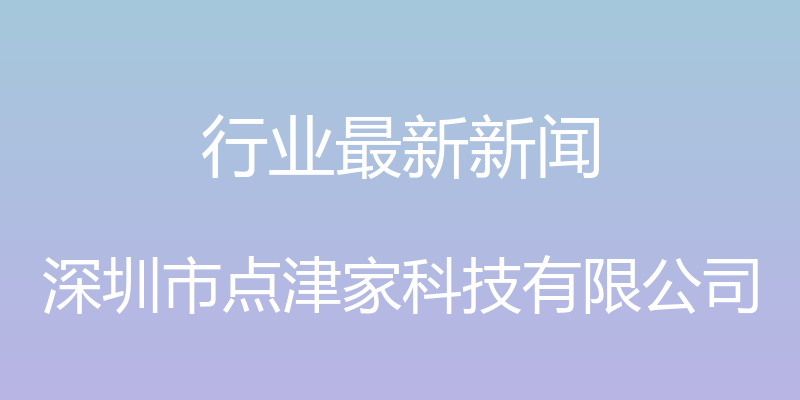 行业最新新闻 - 深圳市点津家科技有限公司