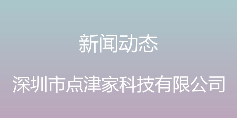 新闻动态 - 深圳市点津家科技有限公司